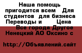Наша помощь пригодится всем.. Для студентов  для бизнеса. Переводы и ... › Цена ­ 200 - Все города Другое . Ненецкий АО,Оксино с.